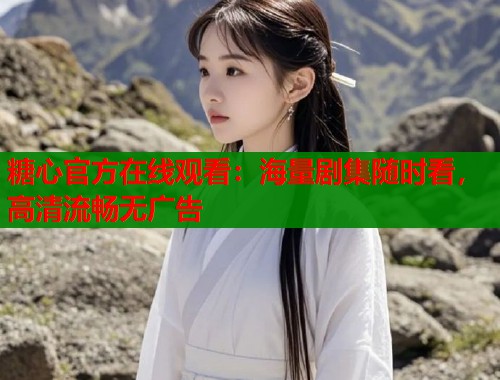糖心官方在线观看：海量剧集随时看，高清流畅无广告  第1张
