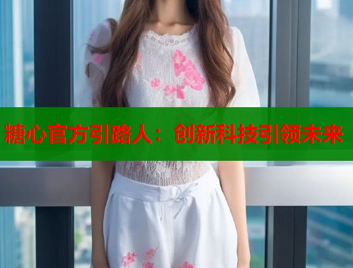 糖心官方引路人：创新科技引领未来  第1张