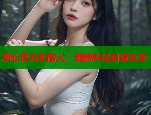 糖心官方引路人：创新科技引领未来  第2张