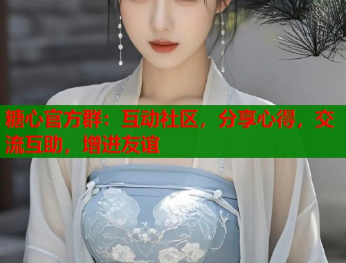 糖心官方群：互动社区，分享心得，交流互助，增进友谊  第1张