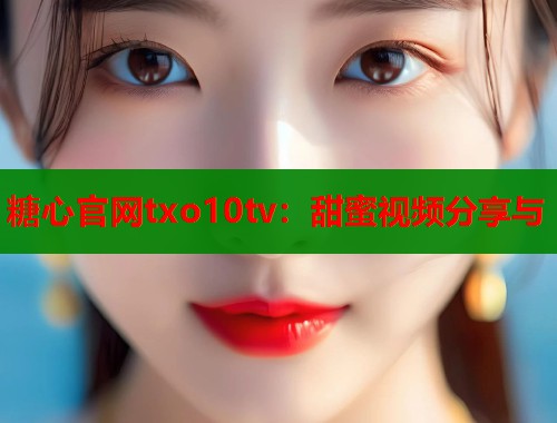 糖心官网txo10tv：甜蜜视频分享与  第1张