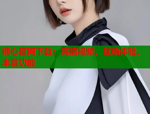 糖心官网下载：高清视频、互动体验、丰富功能  第1张