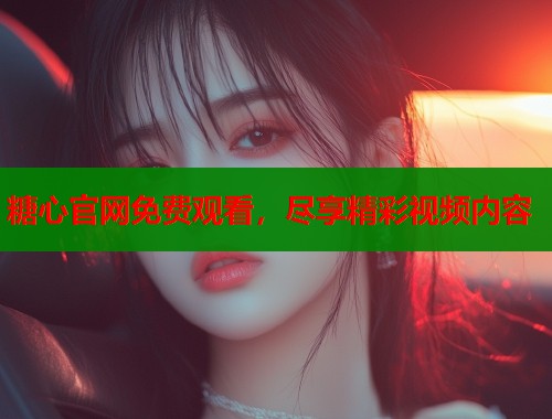 糖心官网免费观看，尽享精彩视频内容  第1张