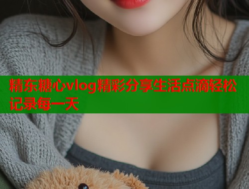 精东糖心vlog精彩分享生活点滴轻松记录每一天  第1张