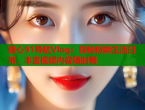 糖心91导航Vlog：探秘粉嫩生活日常，丰富视频内容随时看  第1张