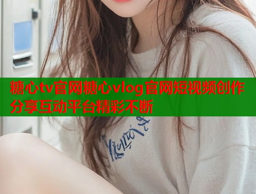 糖心tv官网糖心vlog官网短视频创作分享互动平台精彩不断  第1张