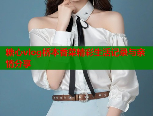 糖心vlog桥本香菜精彩生活记录与亲情分享  第1张