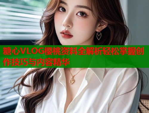 糖心VLOG樱桃资料全解析轻松掌握创作技巧与内容精华  第1张