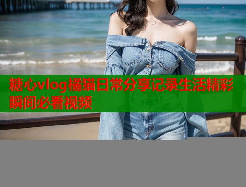 糖心vlog橘猫日常分享记录生活精彩瞬间必看视频  第1张