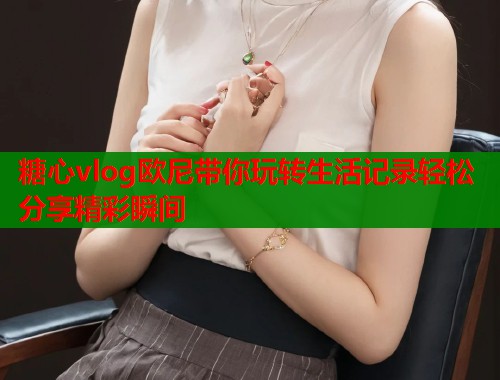 糖心vlog欧尼带你玩转生活记录轻松分享精彩瞬间  第2张
