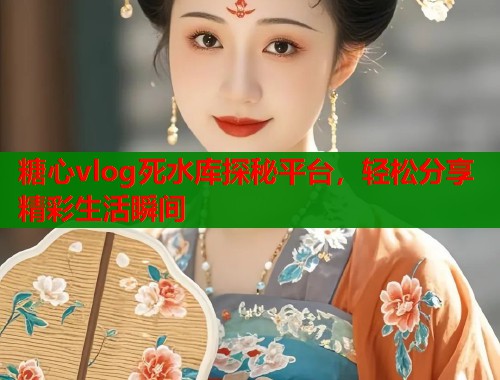 糖心vlog死水库探秘平台，轻松分享精彩生活瞬间  第1张