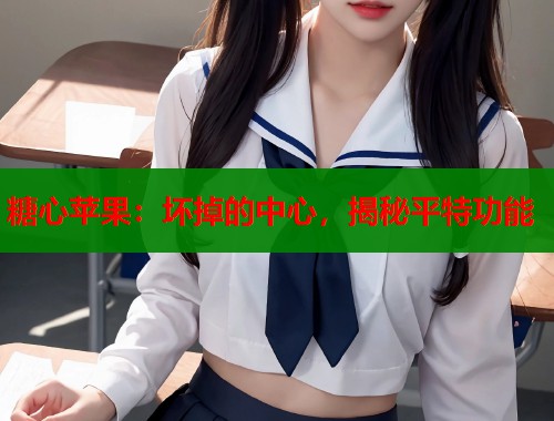糖心苹果：坏掉的中心，揭秘平特功能  第2张