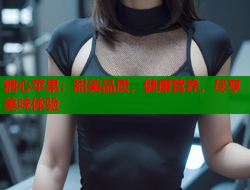 糖心苹果：甜美品质，健康营养，尽享美味体验  第1张