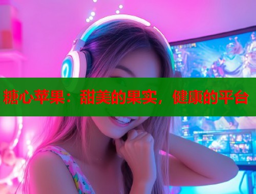 糖心苹果：甜美的果实，健康的平台  第1张