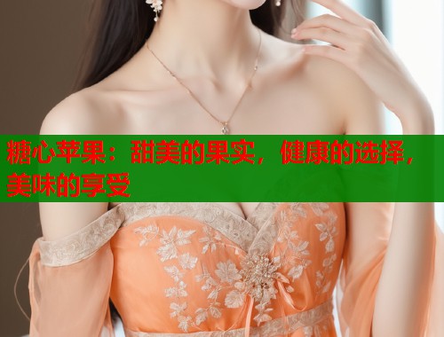 糖心苹果：甜美的果实，健康的选择，美味的享受  第1张