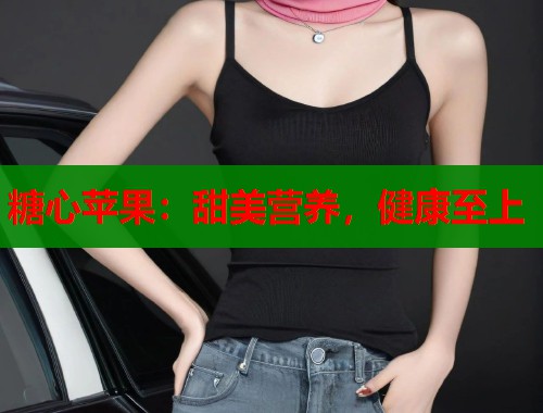 糖心苹果：甜美营养，健康至上  第1张