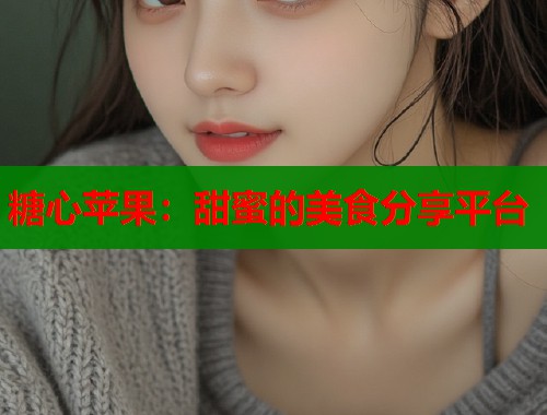 糖心苹果：甜蜜的美食分享平台  第1张