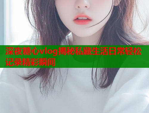 深夜糖心vlog揭秘私藏生活日常轻松记录精彩瞬间  第1张