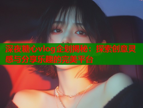 深夜糖心vlog企划揭秘：探索创意灵感与分享乐趣的完美平台  第2张