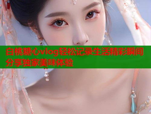 白桃糖心vlog轻松记录生活精彩瞬间分享独家美味体验  第1张