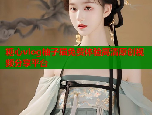 糖心vlog柚子猫免费体验高清原创视频分享平台  第1张