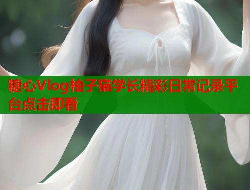 糖心Vlog柚子猫学长精彩日常记录平台点击即看  第1张