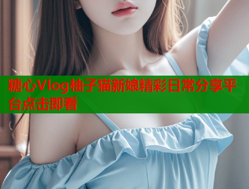 糖心Vlog柚子猫新娘精彩日常分享平台点击即看  第1张