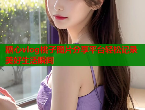 糖心vlog桃子图片分享平台轻松记录美好生活瞬间  第1张