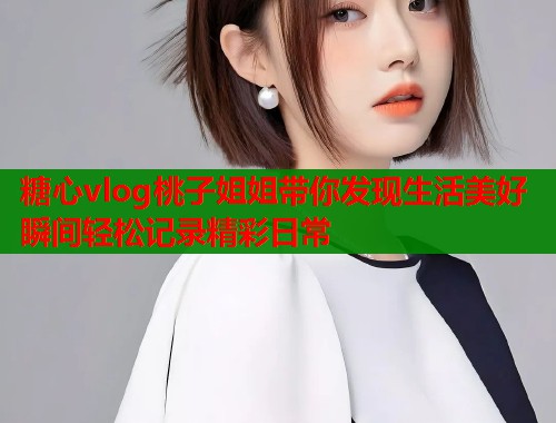 糖心vlog桃子姐姐带你发现生活美好瞬间轻松记录精彩日常  第1张