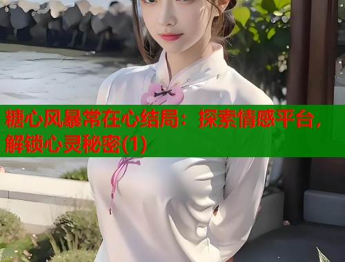 糖心风暴常在心结局：探索情感平台，解锁心灵秘密(1)  第1张