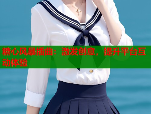 糖心风暴插曲：激发创意，提升平台互动体验  第1张