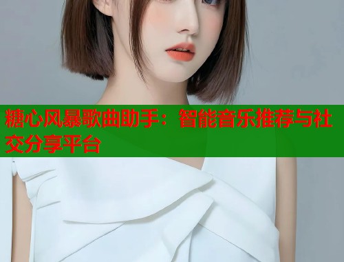 糖心风暴歌曲助手：智能音乐推荐与社交分享平台  第1张