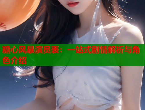 糖心风暴演员表：一站式剧情解析与角色介绍  第2张