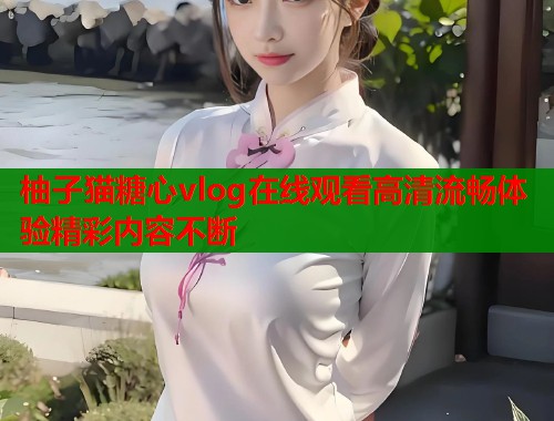 柚子猫糖心vlog在线观看高清流畅体验精彩内容不断  第1张