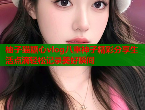 柚子猫糖心vlog八重神子精彩分享生活点滴轻松记录美好瞬间  第2张