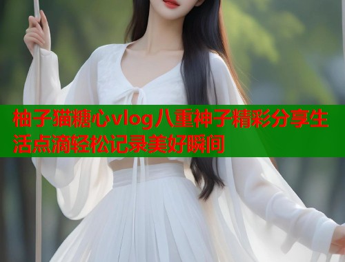 柚子猫糖心vlog八重神子精彩分享生活点滴轻松记录美好瞬间  第1张