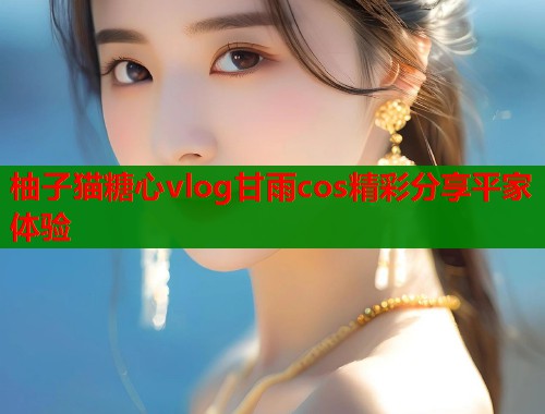 柚子猫糖心vlog甘雨cos精彩分享平家体验  第2张