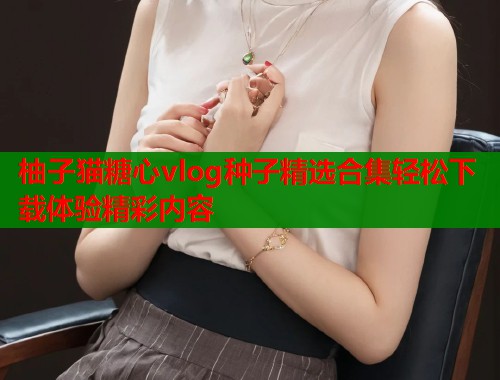 柚子猫糖心vlog种子精选合集轻松下载体验精彩内容  第1张