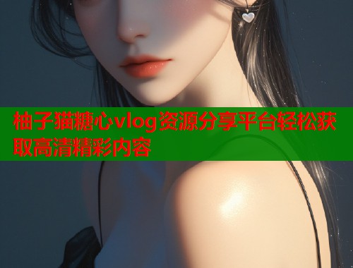 柚子猫糖心vlog资源分享平台轻松获取高清精彩内容  第1张