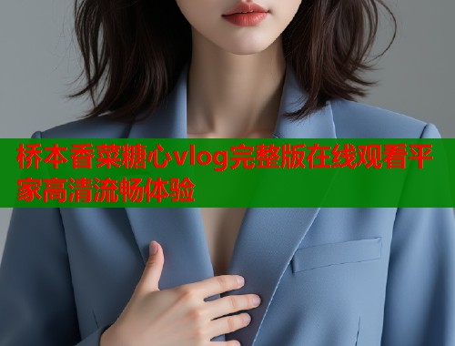 桥本香菜糖心vlog完整版在线观看平家高清流畅体验  第1张