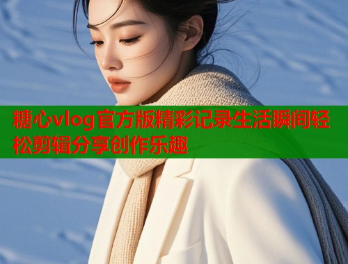 糖心vlog官方版精彩记录生活瞬间轻松剪辑分享创作乐趣  第1张