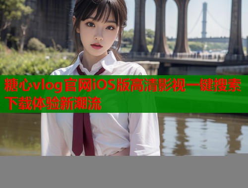 糖心vlog官网iOS版高清影视一键搜索下载体验新潮流  第1张