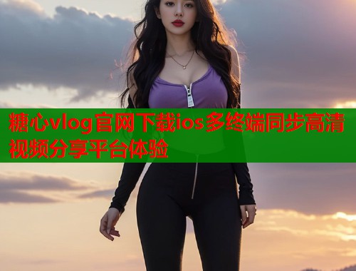 糖心vlog官网下载ios多终端同步高清视频分享平台体验  第1张