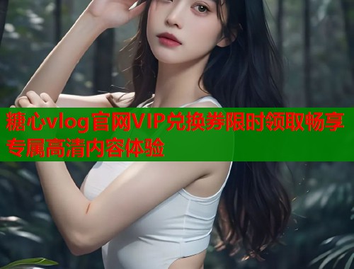 糖心vlog官网VIP兑换券限时领取畅享专属高清内容体验  第1张