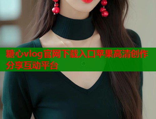 糖心vlog官网下载入口苹果高清创作分享互动平台  第1张
