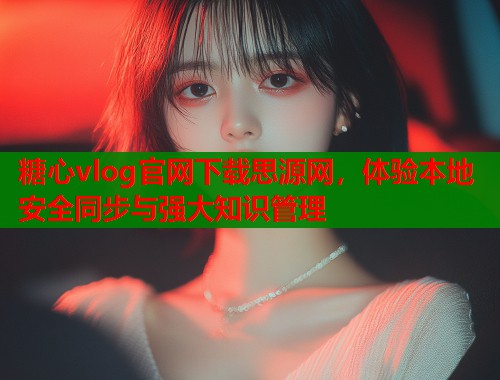 糖心vlog官网下载思源网，体验本地安全同步与强大知识管理  第1张