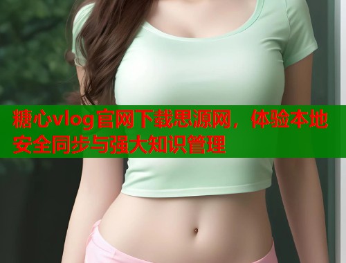 糖心vlog官网下载思源网，体验本地安全同步与强大知识管理  第2张
