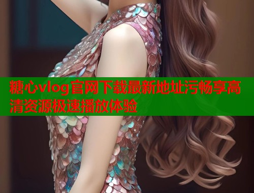 糖心vlog官网下载最新地址污畅享高清资源极速播放体验  第1张