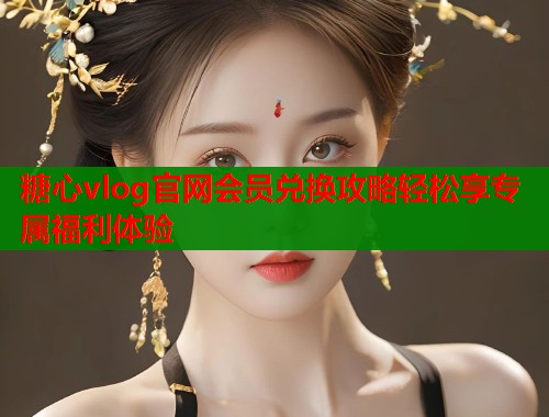 糖心vlog官网会员兑换攻略轻松享专属福利体验  第1张