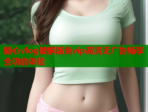 糖心vlog破解版免vip高清无广告畅享全功能体验  第1张